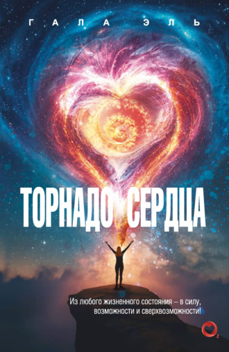 Торнадо сердца. Из любого жизненного состояния – в силу, возможности и сверхвозможности!