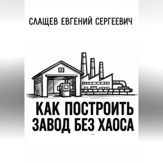 Как построить завод без хаоса. Системный подход к созданию производства с нуля