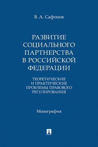Развитие социального партнерства в Российской Федерации. Теоретические и практические проблемы правового регулирования. Монография