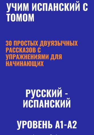 Учим испанский с Томом. 30 простых двуязычных рассказов с упражнениями для начинающих (русский—испанский, уровень A1-A2)