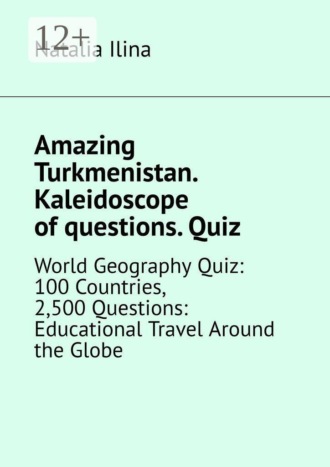 Amazing Turkmenistan. Kaleidoscope of questions. Quiz. World Geography Quiz: 100 Countries, 2,500 Questions: Educational Travel Around the Globe