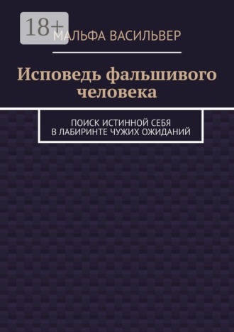 Исповедь фальшивого человека. Поиск истинной себя в лабиринте чужих ожиданий