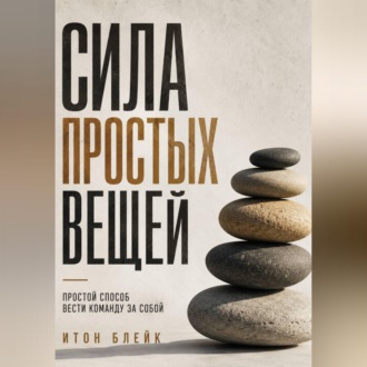 Сила простых вещей. Простой способ вести команду за собой