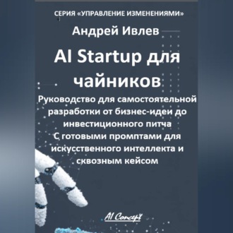 AI Startup для чайников. Руководство для самостоятельной разработки от бизнес-идеи до инвестиционного питча. С готовыми промптами для искусственного интеллекта и сквозным кейсом.