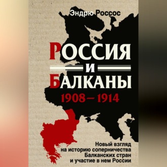 Россия и Балканы, 1908-1914 гг. Новый взгляд на историю соперничества Балканских стран и участие в нем России