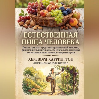 Естественная пищи человека Попытка доказать средствами сравнительной анатомии, физиологии, химии и гигиены, что изначальная, наилучшая и естественная пища человека – фрукты и орехи