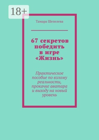 67 секретов победить в игре «Жизнь». Практическое пособие по взлому реальности, прокачке аватара и выходу на новый уровень