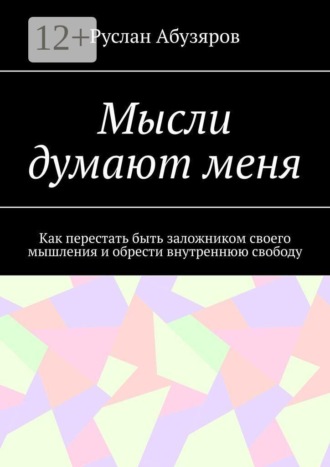 Мысли думают меня. Как перестать быть заложником своего мышления и обрести внутреннюю свободу
