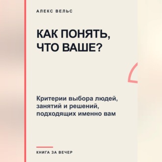 Как понять, что ваше? Критерии выбора людей, занятий и решений, подходящих именно вам