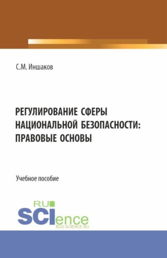 Регулирование сферы национальной безопасности: правовые основы. (Аспирантура, Бакалавриат, Магистратура, Специалитет). Учебное пособие.