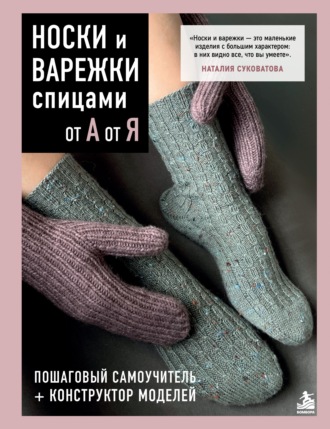 Носки и варежки спицами от А до Я. Пошаговый самоучитель + конструктор моделей