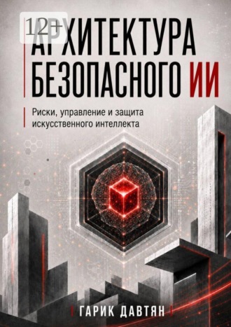 Архитектура безопасного ИИ. Риски, управление и защита искусственного интеллекта