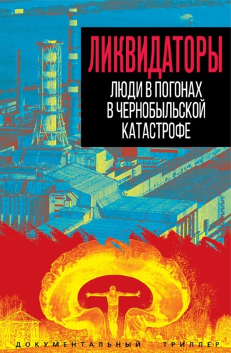 Ликвидаторы. Люди в погонах в Чернобыльской катастрофе