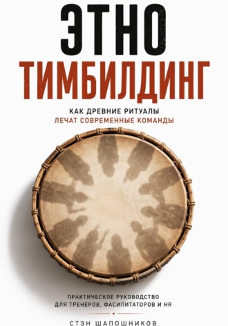 Этнотимбилдинг. Как древние ритуалы лечат современные команды. Практическое руководство для тренеров, фасилитаторов и HR