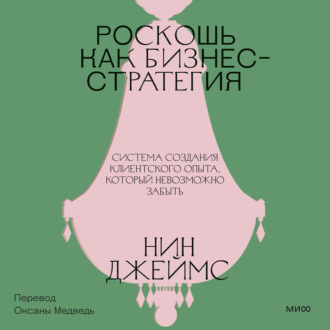 Роскошь как бизнес-стратегия. Система создания клиентского опыта, который невозможно забыть