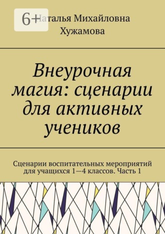Внеурочная магия: сценарии для активных учеников. Сценарии воспитательных мероприятий для учащихся 1—4 классов. Часть 1