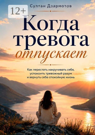 Когда тревога отпускает. Как перестать накручивать себя, успокоить тревожный разум и вернуть себе спокойную жизнь