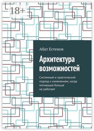 Архитектура возможностей. Системный и практический подход к изменениям, когда мотивация больше не работает