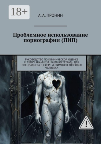 Проблемное использование порнографии (ПИП). Руководство по клинической оценке и сбору анамнеза. Рабочая тетрадь для специалиста в сфере интимного здоровья человека