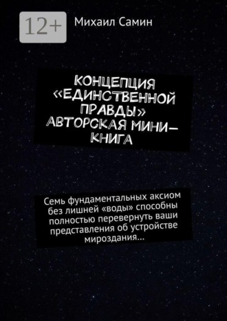 Концепция «единственной правды». Авторская мини-книга. Семь фундаментальных аксиом без лишней «воды» способны полностью перевернуть ваши представления об устройстве мироздания…
