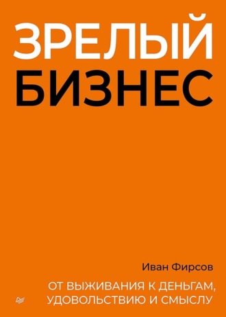 Зрелый бизнес. От выживания к деньгам, удовольствию и смыслу