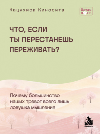 Что если ты перестанешь переживать? Почему большинство наших тревог всего лишь ловушка мышления