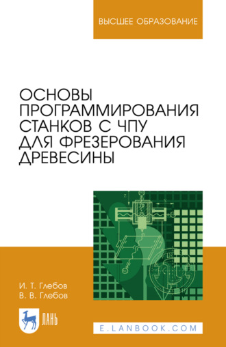Основы программирования станков с ЧПУ для фрезерования древесины. Учебное пособие для вузов. 3-е издание, стереотипное