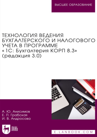 Технология ведения бухгалтерского и налогового учета в программе «1С: Бухгалтерия КОРП 8.3» (редакция 3.0). Учебник для вузов. 2-е издание, стереотипное