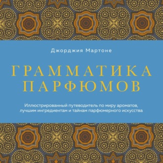 Грамматика парфюмов. Иллюстрированный путеводитель по миру ароматов, лучшим ингредиентам и тайнам парфюмерного искусства