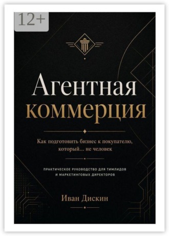 Агентная коммерция. Как подготовить бизнес к покупателю, который… не человек. Практическое руководство для тимлидов и маркетинговых директоров
