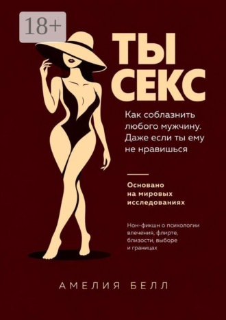 Ты — Секс. Как соблазнить любого мужчину. Даже если ты ему не нравишься