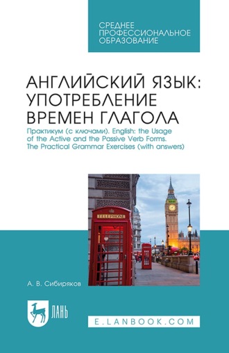 Английский язык: употребление времён глагола. Практикум (с ключами). English: the Usage of the Active and the Passive Verb Forms. The Practical Grammar Exercises (with answers). Учебное пособие для СПО