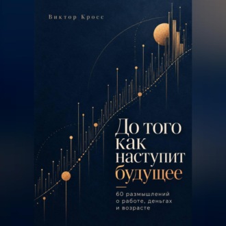 До того как наступит будущее. 60 размышлений о работе, деньгах и возрасте