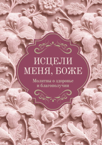 Исцели меня, Боже. Молитвы о здоровье и благополучии