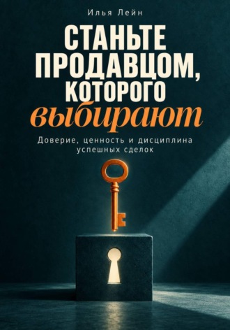Станьте продавцом, которого выбирают. Доверие, ценность и дисциплина успешных сделок