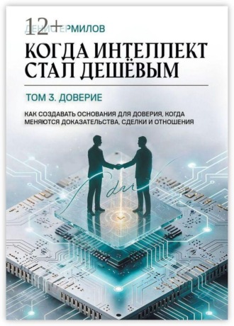 Когда интеллект стал дешёвым. Том 3: Доверие. Как создавать основания для доверия, когда меняются доказательства, сделки и отношения