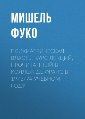 Психиатрическая власть. Kурс лекций, прочитанный в Kоллеж де Франс в 1973/74 учебном году