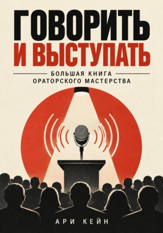 Говорить и выступать. Большая книга ораторского мастерства