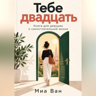 Тебе двадцать. Книга для девушек о самостоятельной жизни