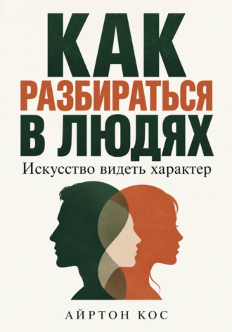 Как разбираться в людях. Искусство видеть характер