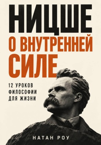 Ницше о внутренней силе. 12 уроков философии для жизни
