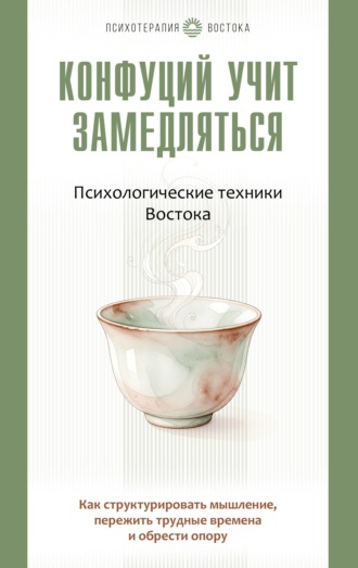 Конфуций учит замедляться. Психологические техники Востока. Как структурировать мышление, пережить трудные времена и обрести опору