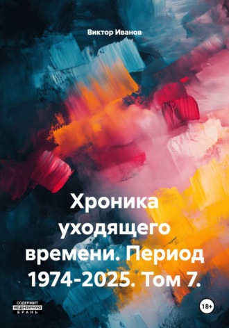 Хроника уходящего времени. Период 1974-2025. Том 7.