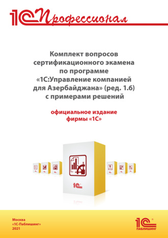 Комплект вопросов сертификационного экзамена «1С:Профессионал» по программе «1С:Управление компанией 8 для Азербайджана» (ред. 1.6) с примерами решений (+ epub). Версия экзамена – октябрь 2021 г.